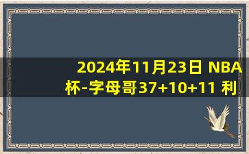 2024年11月23日 NBA杯-字母哥37+10+11 利拉德24+12 西卡25+8 雄鹿击退步行者